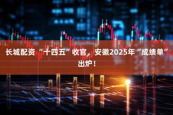 长城配资 “十四五”收官，安徽2025年“成绩单”出炉！