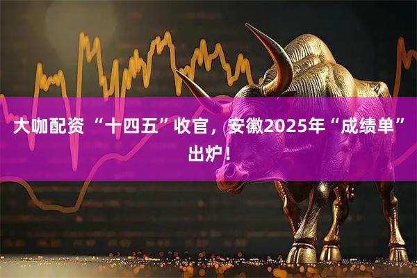 大咖配资 “十四五”收官，安徽2025年“成绩单”出炉！
