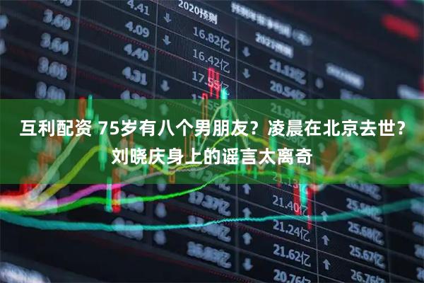 互利配资 75岁有八个男朋友？凌晨在北京去世？刘晓庆身上的谣言太离奇