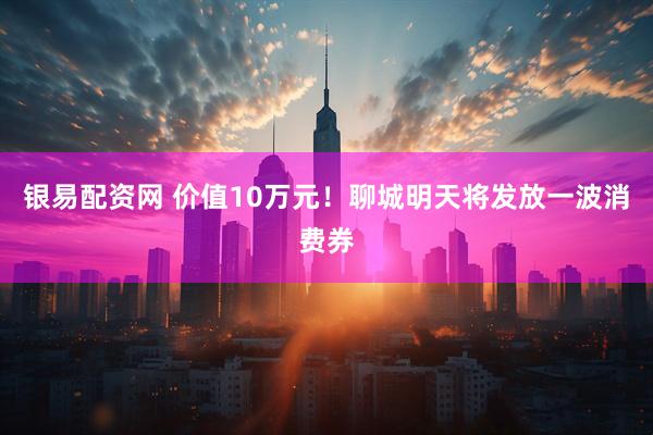 银易配资网 价值10万元！聊城明天将发放一波消费券