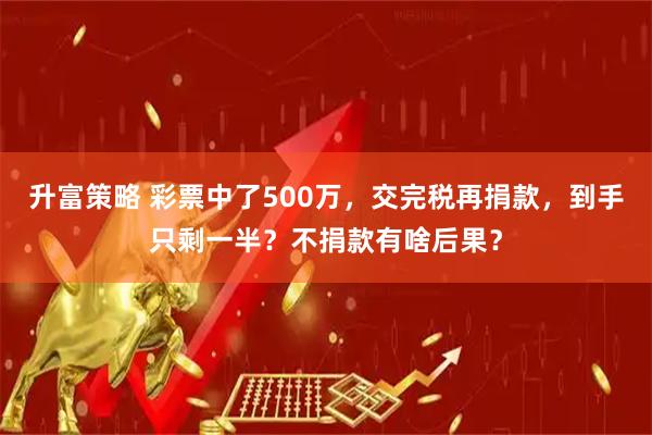 升富策略 彩票中了500万，交完税再捐款，到手只剩一半？不捐款有啥后果？