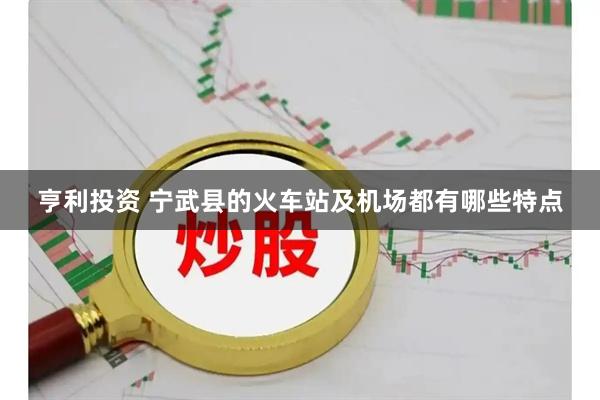 亨利投资 宁武县的火车站及机场都有哪些特点