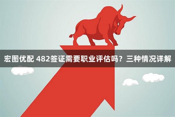 宏图优配 482签证需要职业评估吗？三种情况详解