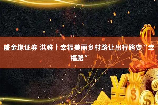 盛金缘证券 洪雅丨幸福美丽乡村路让出行路变“幸福路”
