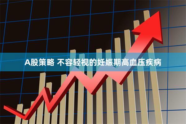 A股策略 不容轻视的妊娠期高血压疾病