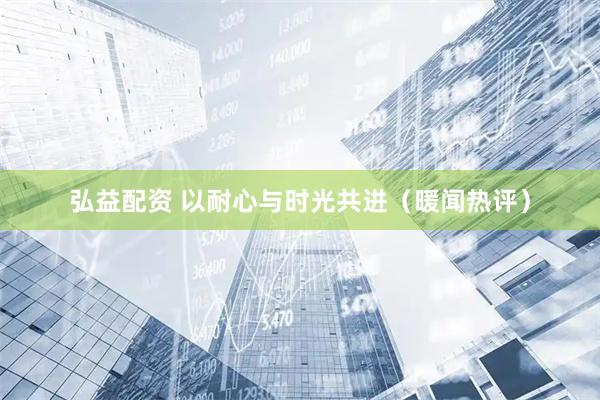 弘益配资 以耐心与时光共进（暖闻热评）
