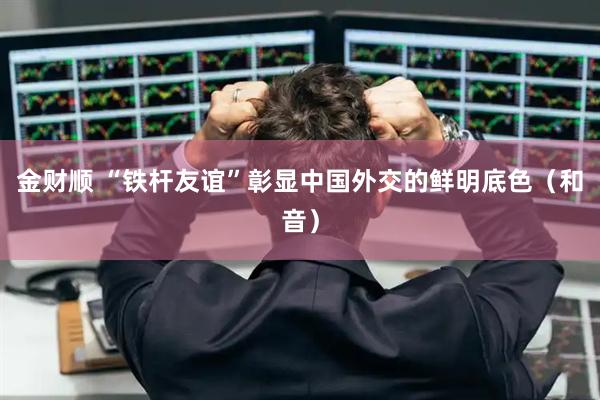 金财顺 “铁杆友谊”彰显中国外交的鲜明底色（和音）