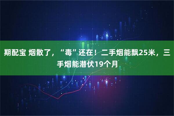 期配宝 烟散了，“毒”还在！二手烟能飘25米，三手烟能潜伏19个月