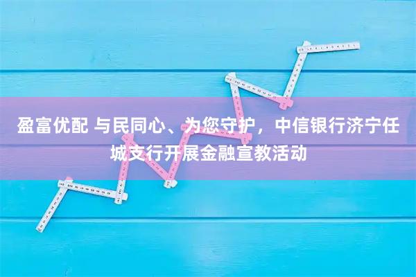 盈富优配 与民同心、为您守护，中信银行济宁任城支行开展金融宣教活动