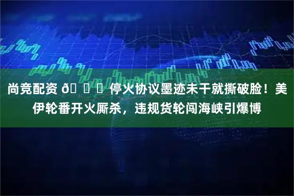 尚竞配资 🌞停火协议墨迹未干就撕破脸！美伊轮番开火厮杀，违规货轮闯海峡引爆博