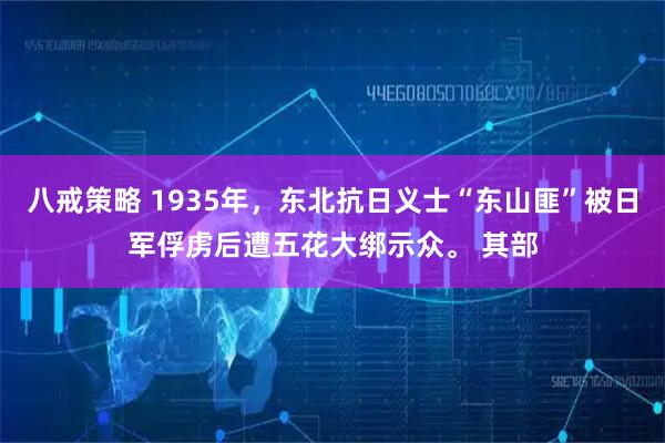 八戒策略 1935年，东北抗日义士“东山匪”被日军俘虏后遭五花大绑示众。 其部