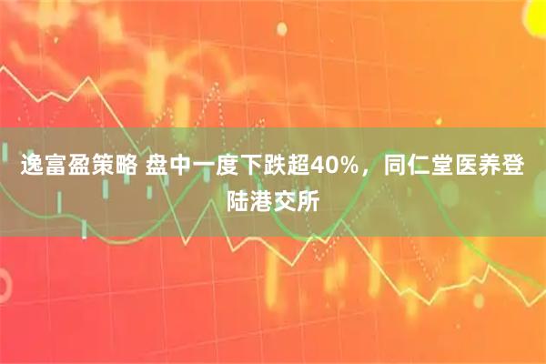 逸富盈策略 盘中一度下跌超40%，同仁堂医养登陆港交所