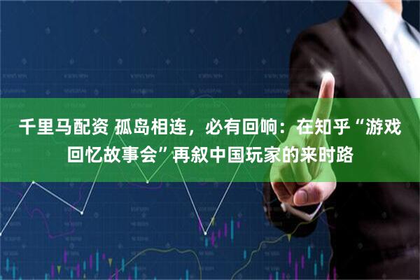 千里马配资 孤岛相连，必有回响：在知乎“游戏回忆故事会”再叙中国玩家的来时路