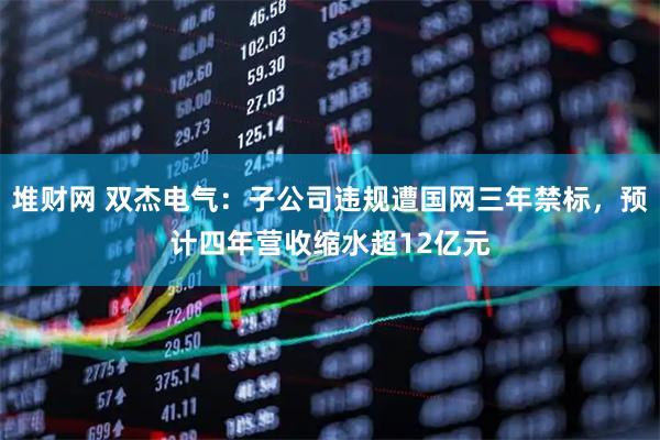 堆财网 双杰电气：子公司违规遭国网三年禁标，预计四年营收缩水超12亿元
