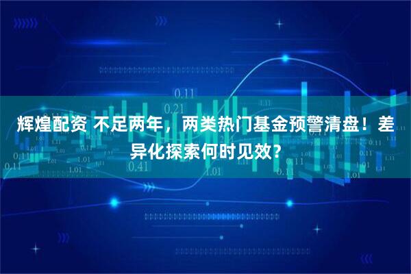 辉煌配资 不足两年，两类热门基金预警清盘！差异化探索何时见效？