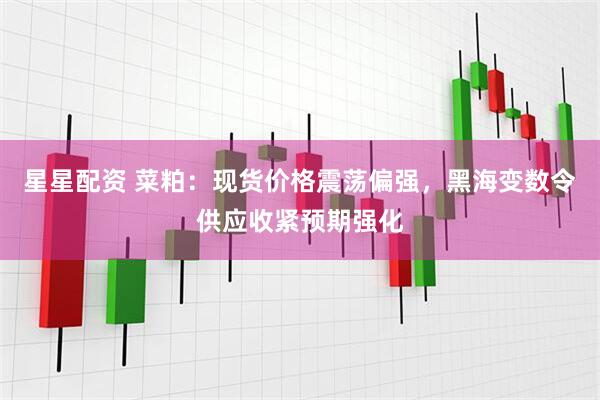 星星配资 菜粕：现货价格震荡偏强，黑海变数令供应收紧预期强化