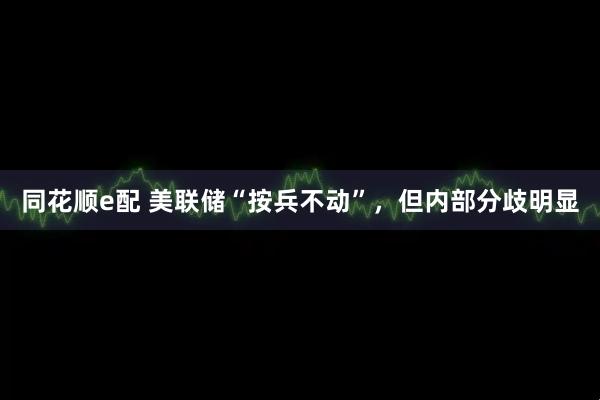 同花顺e配 美联储“按兵不动”，但内部分歧明显