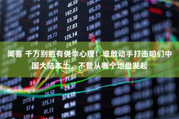 闻喜 千万别抱有侥幸心理！谁敢动手打击咱们中国大陆本土，不管从哪个地盘发起